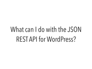 What can I do with the JSON 
REST API for WordPress? 
 