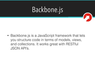 Backbone.js 
• Backbone.js is a JavaScript framework that lets 
you structure code in terms of models, views, 
and collections. It works great with RESTful 
JSON API’s. 
 