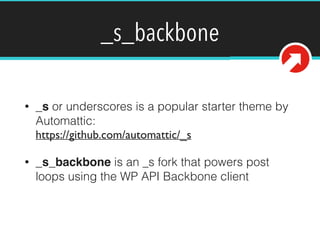 _s_backbone 
• _s or underscores is a popular starter theme by 
Automattic: 
https://github.com/automattic/_s 
• _s_backbone is an _s fork that powers post 
loops using the WP API Backbone client 
 