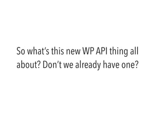 So what’s this new WP API thing all 
about? Don’t we already have one? 
 
