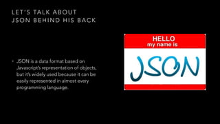 L E T ’ S TA L K A B O U T
J S O N B E H I N D H I S B A C K
• JSON is a data format based on
Javascript’s representation of objects,
but it’s widely used because it can be
easily represented in almost every
programming language.
 