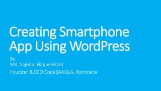 Creating Smartphone
App Using WordPress
By
Md. Sajedul Haque Romi
Founder & CEO CodeBANGLA, Romiracle
 
