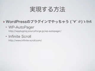 実現する方法
‣ WordPressのプラグインでやっちゃう (́ `〃)ゝｷｬﾊ
 ●
     WP-AutoPager
     http://wppluginsj.sourceforge.jp/wp-autopager/

 ●
     Inﬁnite Scroll
     http://www.inﬁnite-scroll.com/
 