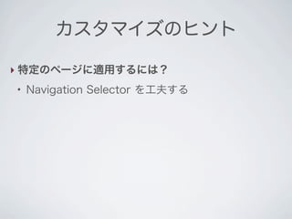 カスタマイズのヒント

‣ 特定のページに適用するには？
●
    Navigation Selector を工夫する
 