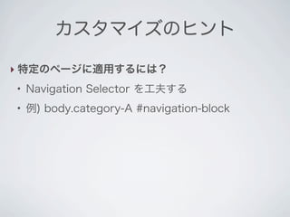 カスタマイズのヒント

‣ 特定のページに適用するには？
●
    Navigation Selector を工夫する
●
    例) body.category-A #navigation-block
 