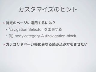 カスタマイズのヒント

‣ 特定のページに適用するには？
●
    Navigation Selector を工夫する
●
    例) body.category-A #navigation-block

‣ カテゴリやページ毎に異なる読み込み方をさせたい
 
