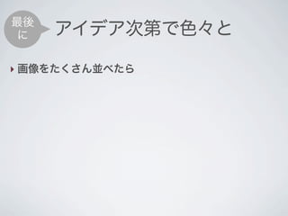 最後
 に   アイデア次第で色々と

‣ 画像をたくさん並べたら
 