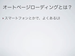 オートページローディングとは？

‣ スマートフォンとかで、よくあるUI
 