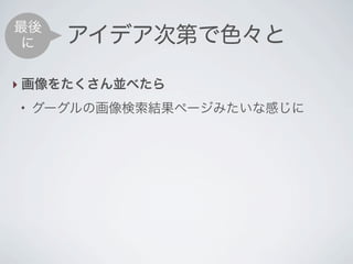 最後
 に    アイデア次第で色々と

‣ 画像をたくさん並べたら
●
    グーグルの画像検索結果ページみたいな感じに
 