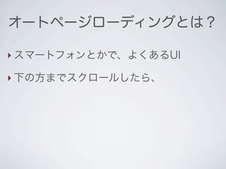 オートページローディングとは？

‣ スマートフォンとかで、よくあるUI

‣ 下の方までスクロールしたら、
 