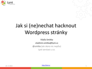 Jak si (ne)nechat hacknout 
Wordpress stránky 
Vláďa Smitka 
vladimir.smitka@lynt.cz 
@smitka (ale skoro nic nepíšu) 
Lynt services s.r.o. 
http://lynt.cz 
22. 9. 2014 1 
 