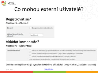 http://lynt.cz
Co mohou externí uživatelé?
Registrovat se?
Nastavení – Obecné:
13. 6. 2015 17
Vkládat komentáře?
Nastavení – Komentáře:
Změna se neaplikuje na již vytvořené stránky a příspěvky! (Ahoj všichni!, Zkušební stránka)
 