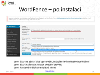 http://lynt.cz
WordFence – po instalaci
13. 6. 2015 26
Level 2: začne posílat více upozornění, snižují se limity chybných přihlášení
Level 3: začínají se uplatňovat omezení provozu
Level 4: okamžitě blokuje neplatná jména
 