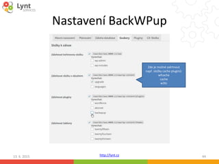 http://lynt.cz
Nastavení BackWPup
13. 6. 2015 44
Zde je možné zašrtnout
např. složky cache pluginů:
wfcache
cache
w3tc
 