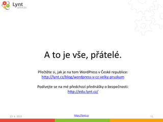 http://lynt.cz
A to je vše, přátelé.
13. 6. 2015 51
Přečtěte si, jak je na tom WordPress v České republice:
http://lynt.cz/blog/wordpress-v-cz-velky-pruzkum
Podívejte se na mé předchozí přednášky o bezpečnosti:
http://edu.lynt.cz/
 