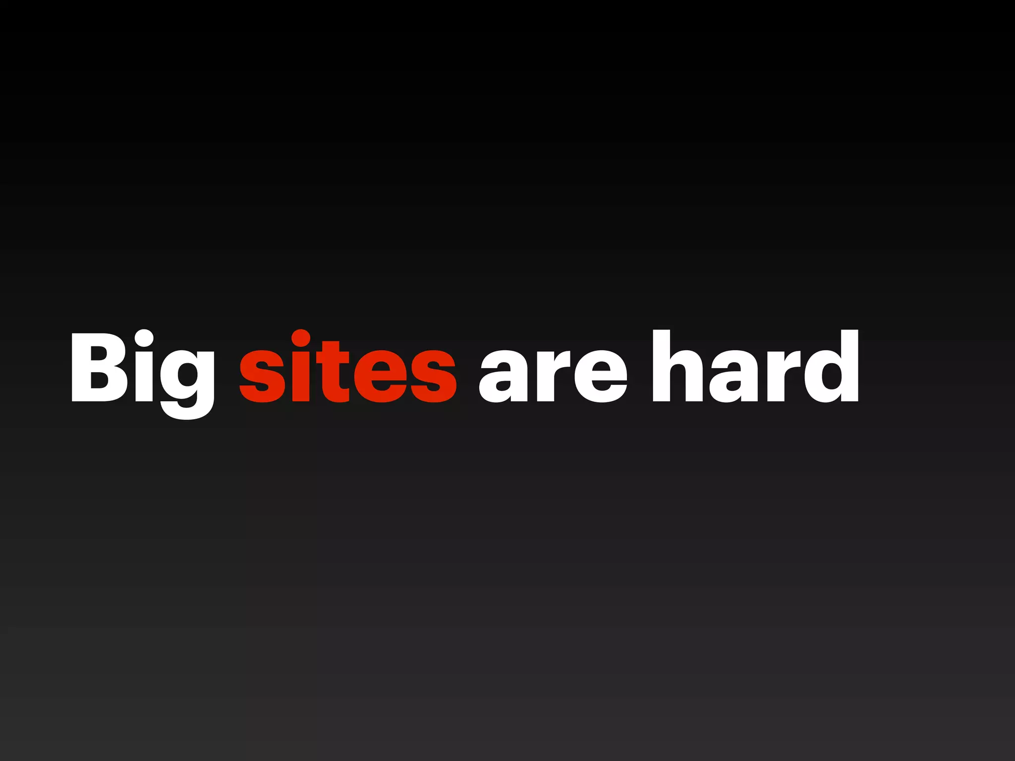 Big sites are hard
 