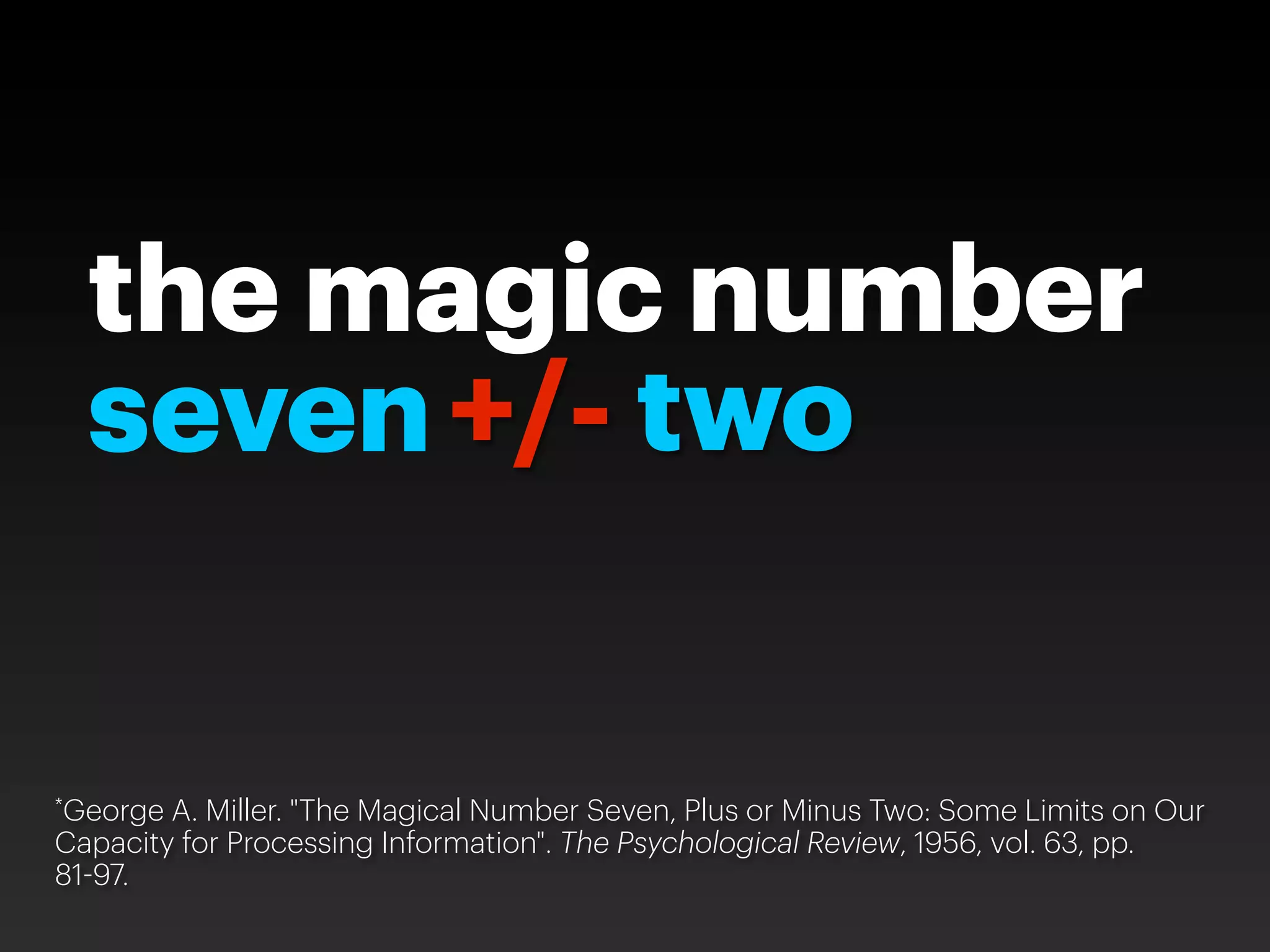 the magic number
  seven +/- two


*George A. Miller. "The Magical Number Seven, Plus or Minus Two: Some Limits on Our
Capacity for Processing Information". The Psychological Review, 1956, vol. 63, pp.
81 97.
 
