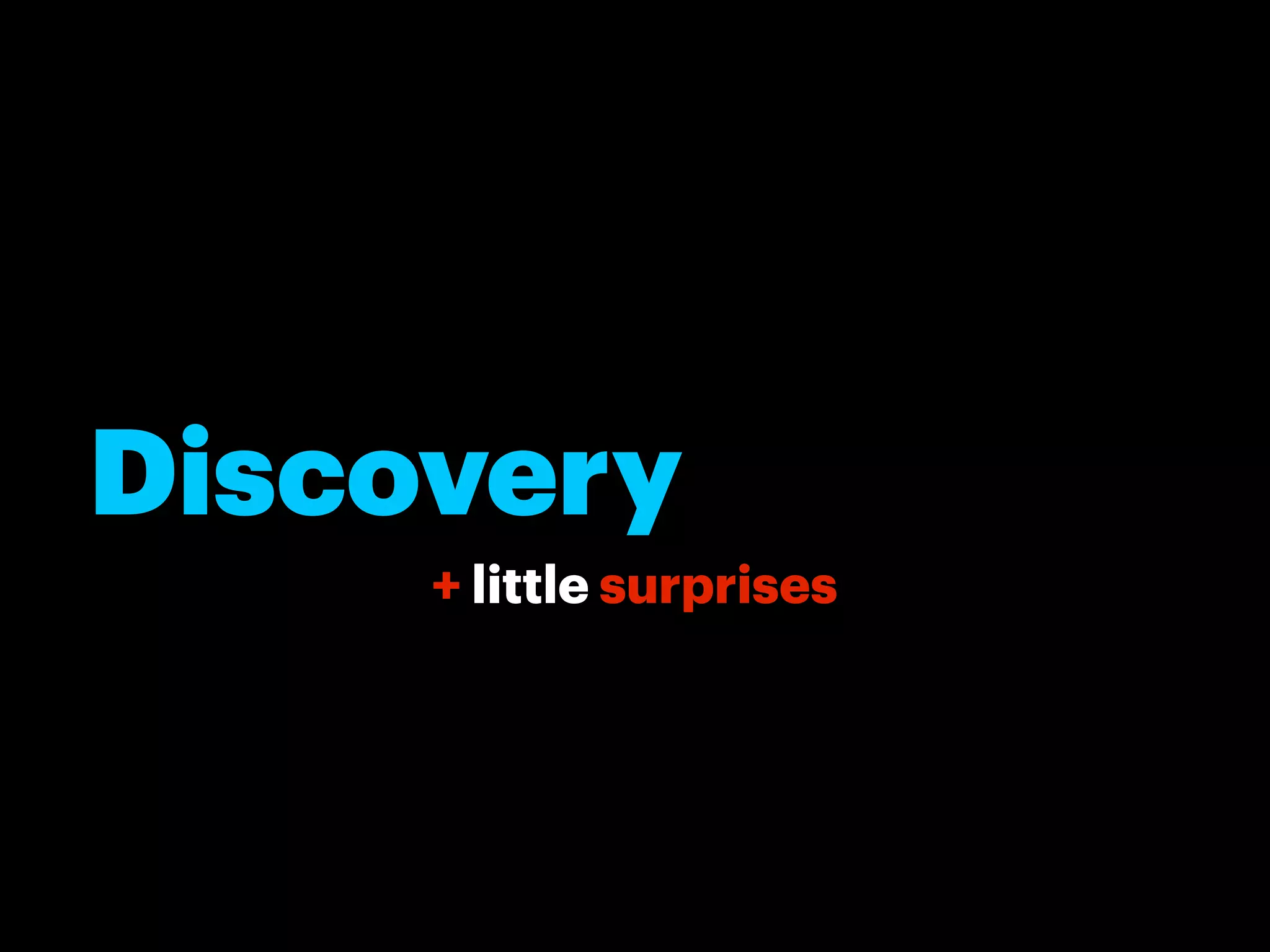 Discovery
     + little surprises
 