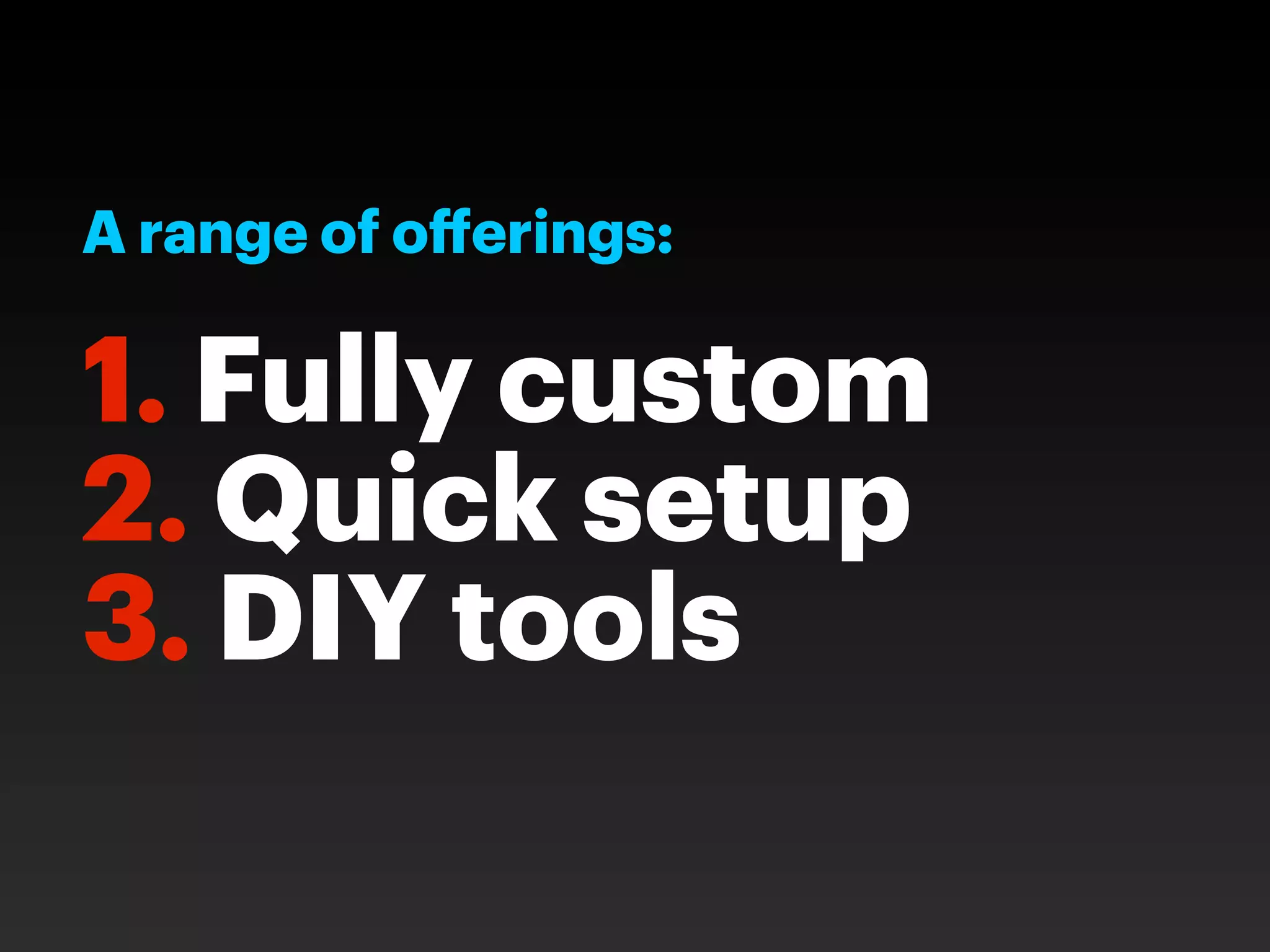 A range of oﬀerings:

1. Fully custom
2. Quick setup
3. DIY tools
 