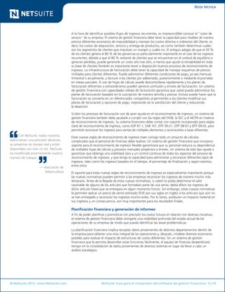 © NetSuite 2012. www.NetSuite.com	 NetSuite Guía para el comprador del software de gestión financiera 5 | 14
Nota técnica
Con NetSuite, todos nuestros
datos tienen una precisión absoluta,
se presentan en tiempo real y están
disponibles con solo un clic. NetSuite
ha modificado enormemente nuestra
manera de trabajar.
— Asociación de
Arboricultura
A la hora de identificar posibles flujos de ingresos recurrentes, es imprescindible conocer el “costo de
servicio” de su empresa. El sistema de gestión financiera debe tener la capacidad para modelar de manera
precisa diferentes escenarios de imputabilidad y manejar los costos directos e indirectos del cliente, es
decir, los costos de adquisición, servicio y entrega de productos, así como también determinar cuáles
son los segmentos de clientes que impulsan un margen y cuáles no. El antiguo adagio de que el 20 %
de los clientes genera el 80 % de las ganancias es particularmente importante en el caso de los ingresos
recurrentes, debido a que el 80 % restante de clientes que se encuentran en el umbral de equilibrio o
generan pérdidas, puede generarle un costo año tras año, a menos que ajuste la rentabilidad en toda
su base de clientes.También es importante tener a disposición buenos procesos de reconocimiento de
ingresos. La infraestructura de facturación debe tener la capacidad de manejar esquemas de precios
múltiples para clientes diferentes. Puede administrar diferentes condiciones de pago, ya sea mensual,
trimestral o anualmente, y facturar a los clientes por adelantado, posteriormente o mediante el prorrateo
en meses parciales. El uso de hojas de cálculo puede descontrolarse rápidamente y los planes de
facturación diferentes o extraordinarios pueden generar confusión y errores de facturación. Un sistema
de gestión financiera con capacidades sólidas de facturación garantiza que usted pueda administrar los
planes de facturación basados en la suscripción de manera sencilla y precisa. Incluso puede hacer que la
facturación se convierta en un diferenciador competitivo al permitirles a los clientes modificar sus
planes de facturación y opciones de pago, mejorando así la satisfacción del cliente y reduciendo
la deserción.
Si bien los procesos de facturación son de gran ayuda en el reconocimiento de ingresos, un sistema de
gestión financiera también debe ayudarle a cumplir con las reglas del FASB, la SEC y el AICPA en materia
de reconocimiento de ingresos. Su sistema financiero debe contar con soporte incorporado para reglas
clave de reconocimiento de ingresos, como SOP 81-1, SAB 101, EITF 00-21, EITF 08-01 y EITF 09-03, para
permitirle reconocer los ingresos para ventas de múltiples elementos y reconocerlos a tasas diferentes.
Estas nuevas reglas de reconocimiento de ingresos traen consigo todo un conjunto de cálculos
complicados que el personal de finanzas debe realizar. Un sistema de gestión financiera que incorpora
soporte para el reconocimiento de ingresos flexible garantizará que su personal reduzca su dependencia
de múltiples hojas de cálculo y procesos manuales propensos a errores. Un sistema de este tipo ayuda a
garantizar que obtenga una visibilidad clara y un control continuo de todos los aspectos del proceso de
reconocimiento de ingresos, y que tenga la capacidad para administrar y reconocer diferentes tipos de
ingresos, tales como los ingresos basados en el tiempo, el porcentaje de finalización y según eventos,
entre otros.
El soporte para estas nuevas reglas de reconocimiento de ingresos es especialmente importante porque
las nuevas normativas pueden permitir a las empresas reconocer los ingresos de manera mucho más
temprana. Antes de la llegada de estas nuevas normativas, si usted no podía determinar el valor
razonable de alguno de los artículos que formaban parte de una venta, debía diferir los ingresos de
dicho artículo hasta que se entregara en algún momento futuro. Sin embargo, estas nuevas normativas
le permiten aplicar un precio de venta estimado (ESP, por sus siglas en inglés) a los artículos que aún no
se han entregado y reconocer los ingresos mucho antes. Por lo tanto, producen un impacto material en
sus ingresos y, en consecuencia, son muy importantes para los resultados finales.
Planificación financiera y generación de informes
A fin de poder planificar y pronosticar con precisión los costos futuros en relación con diversas iniciativas,
el sistema de gestión financiera debe otorgarle una visibilidad profunda del estado actual de las
operaciones de su empresa de modo que pueda identificar las áreas problemáticas.
La planificación financiera implica recopilar datos provenientes de distintos departamentos dentro de
la empresa para obtener una vista integral de las operaciones y, después, modelar diversos escenarios
posibles para evaluar el impacto de estructuras de costos diferentes. Sin un sistema de gestión
financiera que le permita desarrollar estas funciones fácilmente, el equipo de finanzas desperdiciará
tiempo en la consolidación de datos provenientes de diversos sistemas en lugar de llevar a cabo un
análisis estratégico.
 
