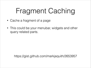 Fragment Caching 
• Cache a fragment of a page 
• This could be your menubar, widgets and other 
query related parts. 
https://gist.github.com/markjaquith/2653957 
 