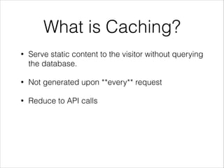 What is Caching? 
• Serve static content to the visitor without querying 
the database. 
• Not generated upon **every** request 
• Reduce to API calls 
 