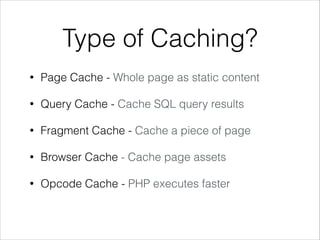 Type of Caching? 
• Page Cache - Whole page as static content 
• Query Cache - Cache SQL query results 
• Fragment Cache - Cache a piece of page 
• Browser Cache - Cache page assets 
• Opcode Cache - PHP executes faster 
 