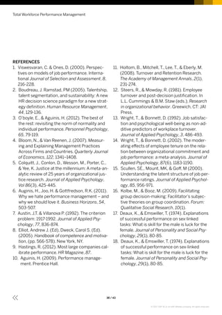 REFERENCES
1. Viswesvaran, C.  Ones, D. (2000). Perspec-
tives on models of job performance. Interna-
tional Journal of Selection and Assessment, 8,
216-228.
2. Boudreau, J. Ramstad, PM (2005). Talentship,
talent segmentation, and sustainability: A new
HR decision science paradigm for a new strat-
egy definition. Human Resource Management,
44, 129-136.
3. O’boyle, E.,  Aguinis, H. (2012). The best of
the rest: revisiting the norm of normality and
individual performance. Personnel Psychology,
65, 79-119.
4. Bloom, N.,  Van Reenen, J. (2007). Measur-
ing and Explaining Management Practices
Across Firms and Countries. Quarterly Journal
of Economics, 122, 1341–1408.
5. Colquitt, J., Conlon, D., Wesson, M., Porter, C.,
 Yee, K. Justice at the millennium: A meta-an-
alytic review of 25 years of organizational jus-
tice research. Journal of Applied Psychology,
Vol 86(3), 425-445.
6. Auginis, H., Joo, H.  Gottfredson, R.K. (2011).
Why we hate performance management – and
why we should love it. Business Horizons, 54,
503-507.
7. Austin, J,T.  Villanova P. (1992). The criterion
problem: 1917-1992. Journal of Applied Psy-
chology, 77, 836-874.
8. Elliot, Andrew J. (Ed), Dweck, Carol S. (Ed).
(2005). Handbook of competence and motiva-
tion, (pp. 566-578). New York, NY.
9. Hastings, R. (2012). Most large companies cal-
ibrate performance. HR Magazine, 87.
10. Aguinis, H. (2009). Performance manage-
ment. Prentice Hall.
Total Workforce Performance Management
38 / 43
11. Holtom, B., Mitchell, T., Lee, T.,  Eberly, M.
(2008). Turnover and Retention Research.
The Academy of Management Annals, 2(1),
231-274.
12. Steers, R.,  Mowday, R. (1981). Employee
turnover and post-decision justification. In
L.L. Cummings  B.M. Staw (eds.), Research
in organizational behavior. Greewich, CT: JAI
Press.
13. Wright, T.,  Bonnett, D. (1992). Job satisfac-
tion and psychological well-being as non-ad-
ditive predictors of workplace turnover.
Journal of Applied Psychology, 3, 486-493.
14. Wright, T.,  Bonnett, D. (2002). The moder-
ating effects of employee tenure on the rela-
tion between organizational commitment and
job performance: a meta-analysis. Journal of
Applied Psychology, 87(6), 1183-1190.
15. Scullen, SE., Mount, MK,  Goff, M (2000).
Understanding the latent structure of job per-
formance ratings. Journal of Applied Psychol-
ogy, 85, 956-971.
16. Kolbe, M.,  Booz, M. (2009). Facilitating
group decision-making: Facilitator’s subjec-
tive theories on group coordination. Forum:
Qualitative Social Research, 10(1).
17. Deaux, K.,  Emswiller, T. (1974). Explanations
of successful performance on sex-linked
tasks: What is skill for the male is luck for the
female. Journal of Personality and Social Psy-
chology, 29(1), 80-85.
18. Deaux, K.,  Emswiller, T. (1974). Explanations
of successful performance on sex-linked
tasks: What is skill for the male is luck for the
female. Journal of Personality and Social Psy-
chology, 29(1), 80-85.
© 2017 SAP SE or an SAP affiliate company. All rights reserved.
 
