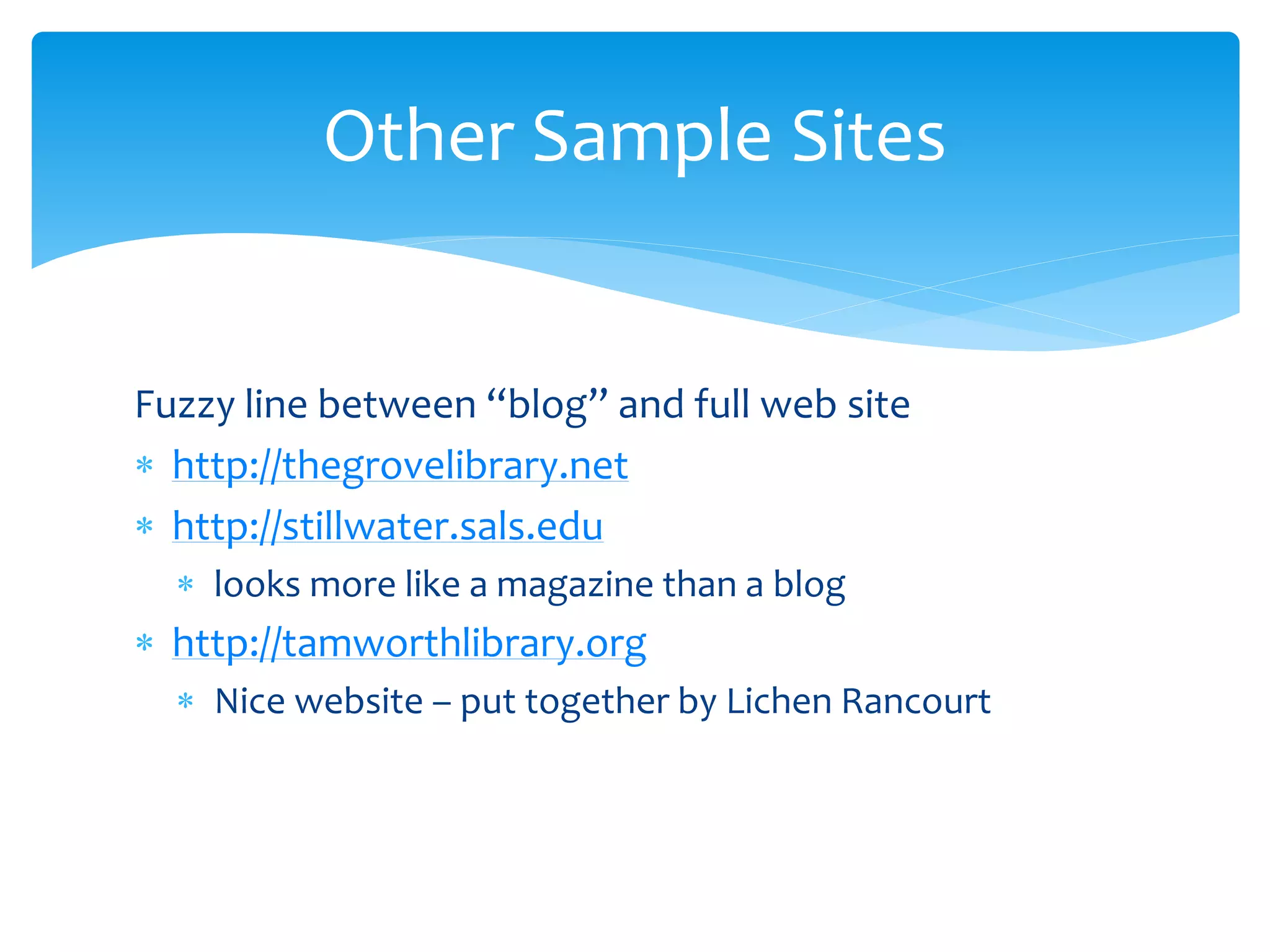 Fuzzy line between “blog” and full web site
 http://thegrovelibrary.net
 http://stillwater.sals.edu
 looks more like a magazine than a blog
 http://tamworthlibrary.org
 Nice website – put together by Lichen Rancourt
Other Sample Sites
 