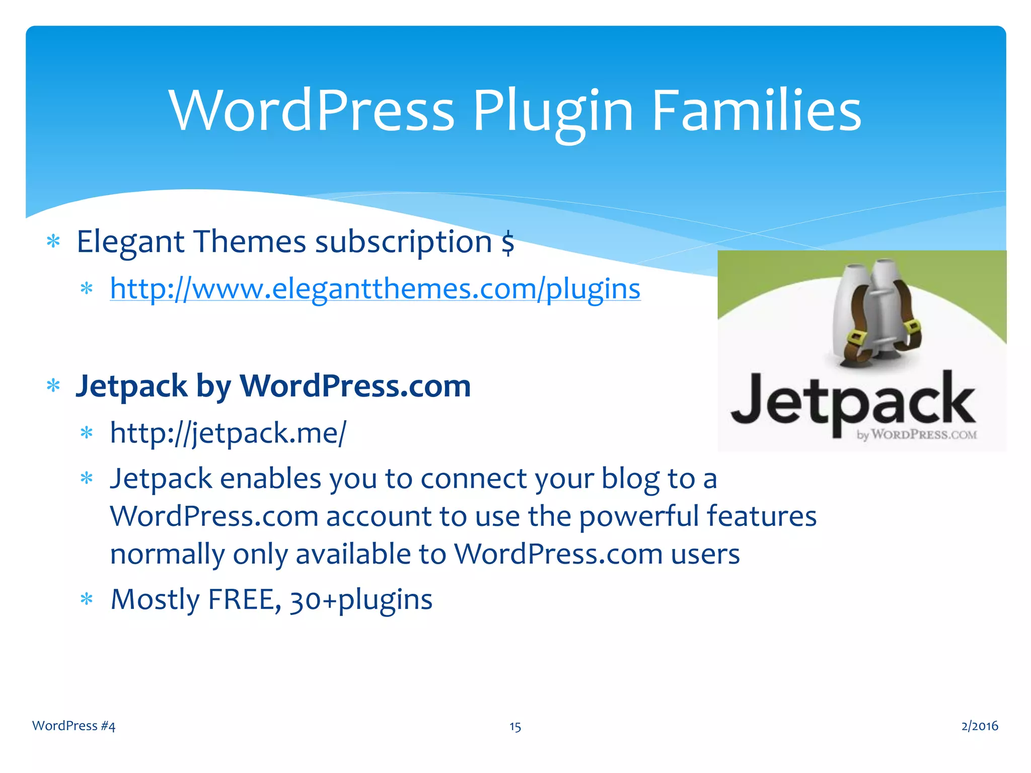 WordPress #4 15
WordPress Plugin Families
 Elegant Themes subscription $
 http://www.elegantthemes.com/plugins
 Jetpack by WordPress.com
 http://jetpack.me/
 Jetpack enables you to connect your blog to a
WordPress.com account to use the powerful features
normally only available to WordPress.com users
 Mostly FREE, 30+plugins
2/2016
 