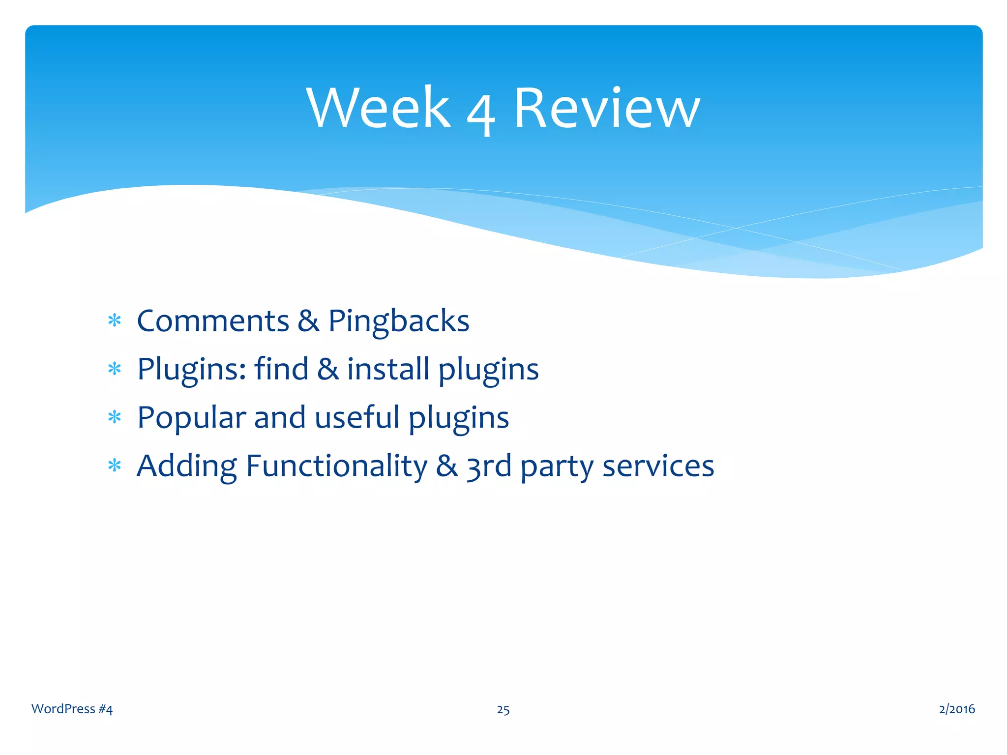  Comments & Pingbacks
 Plugins: find & install plugins
 Popular and useful plugins
 Adding Functionality & 3rd party services
Week 4 Review
WordPress #4 25 2/2016
 
