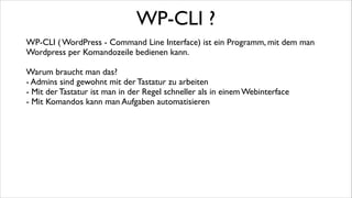 Voraussetzungen
Um WP-CLI zu installieren braucht es ein paar Dinge	

!

- Unix shell. ( OS X, Linux, Windows mit Cygwin)	

- PHP 5.3 oder neuer 	

- php-cli im PHP aktiviert (php -v / phpinfo zum prüfen)	

- Git	

- Wordpress 3.4 oder neuer	

!

 
