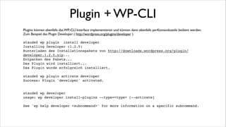 Eigenes Plugin + WP-CLI
Am Beispiel meines Plugins scheduled-unsticky ( http://wordpress.org/plugins/scheduled-unsticky/ )
demonstriere ich die Arbeiten um ein Plugin per WP-CLI steuerbar zu machen. 	

!
Abfragen des WP-CLI deﬁnes im Constructor und ggf laden einer Klasse die das CLI Interface
implementiert.	

!
if ( defined ( 'WP_CLI' ) && WP_CLI ) {!
require_once( __DIR__ . '/class-wp-cli-commands.php' );!
}

 