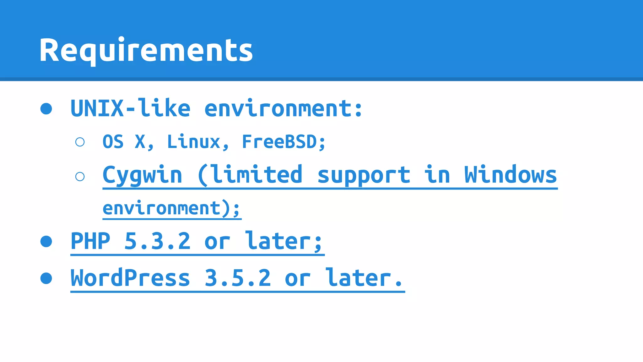 Requirements
● UNIX-like environment:
○ OS X, Linux, FreeBSD;
○ Cygwin (limited support in Windows
environment);
● PHP 5.3.2 or later;
● WordPress 3.5.2 or later.
 