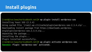 [root@/var/www/marksabbath.net]# wp plugin install wordpress-seo
Installing Yoast SEO (2.3.4)
Using cached file '/root/.wp-cli/cache/plugin/wordpress-seo-2.3.4.zip'...
Downloading install package from https://downloads.wordpress.
org/plugin/wordpress-seo.2.3.4.zip...
Unpacking the package...
Installing the plugin...
Plugin installed successfully.
[root@/var/www/marksabbath.net]# wp plugin activate wordpress-seo
Success: Plugin 'wordpress-seo' activated.
Install plugins
 
