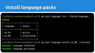 [root@/var/www/marksabbath.net]# wp core language list --fields=language,
status
+--------------+-------------+
| language | status |
+--------------+-------------+
| en_US | active |
| pt_BR | uninstalled |
+--------------+-------------+
[root@/var/www/marksabbath.net]# wp core language install pt_BR --activate
Success: Language installed.
Success: Language activated.
Install language packs
 