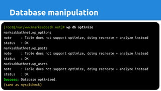 [root@/var/www/marksabbath.net]# wp db optimize
marksabbathnet.wp_options
note : Table does not support optimize, doing recreate + analyze instead
status : OK
marksabbathnet.wp_posts
note : Table does not support optimize, doing recreate + analyze instead
status : OK
marksabbathnet.wp_users
note : Table does not support optimize, doing recreate + analyze instead
status : OK
Success: Database optimized.
(same as mysqlcheck)
Database manipulation
 