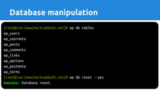 [root@/var/www/marksabbath.net]# wp db tables
wp_users
wp_usermeta
wp_posts
wp_comments
wp_links
wp_options
wp_postmeta
wp_terms
[root@/var/www/marksabbath.net]# wp db reset --yes
Success: Database reset.
Database manipulation
 