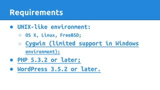 Requirements
● UNIX-like environment:
○ OS X, Linux, FreeBSD;
○ Cygwin (limited support in Windows
environment);
● PHP 5.3.2 or later;
● WordPress 3.5.2 or later.
 