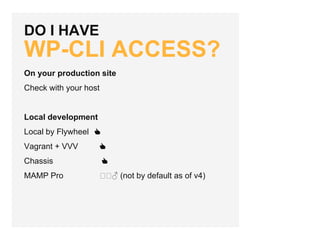 DO I HAVE
WP-CLI ACCESS?
On your production site
Check with your host
Local development
Local by Flywheel 👍
Vagrant + VVV 👍
Chassis 👍
MAMP Pro 🤷🤷♂️ (not by default as of v4)
 