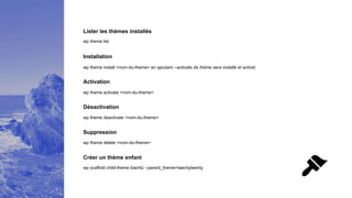 Installation
Activation
wp theme activate <nom-du-theme>
Lister les thèmes installés
wp theme list
Désactivation
wp theme deactivate <nom-du-theme>
Suppression
wp theme delete <nom-du-theme>
Créer un thème enfant
wp scaffold child-theme biarritz --parent_theme=twentytwenty
wp theme install <nom-du-theme> en ajoutant --activate (le thème sera installé et activé)
 
