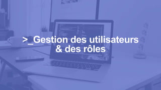 >_Gestion des utilisateurs
& des rôles
 