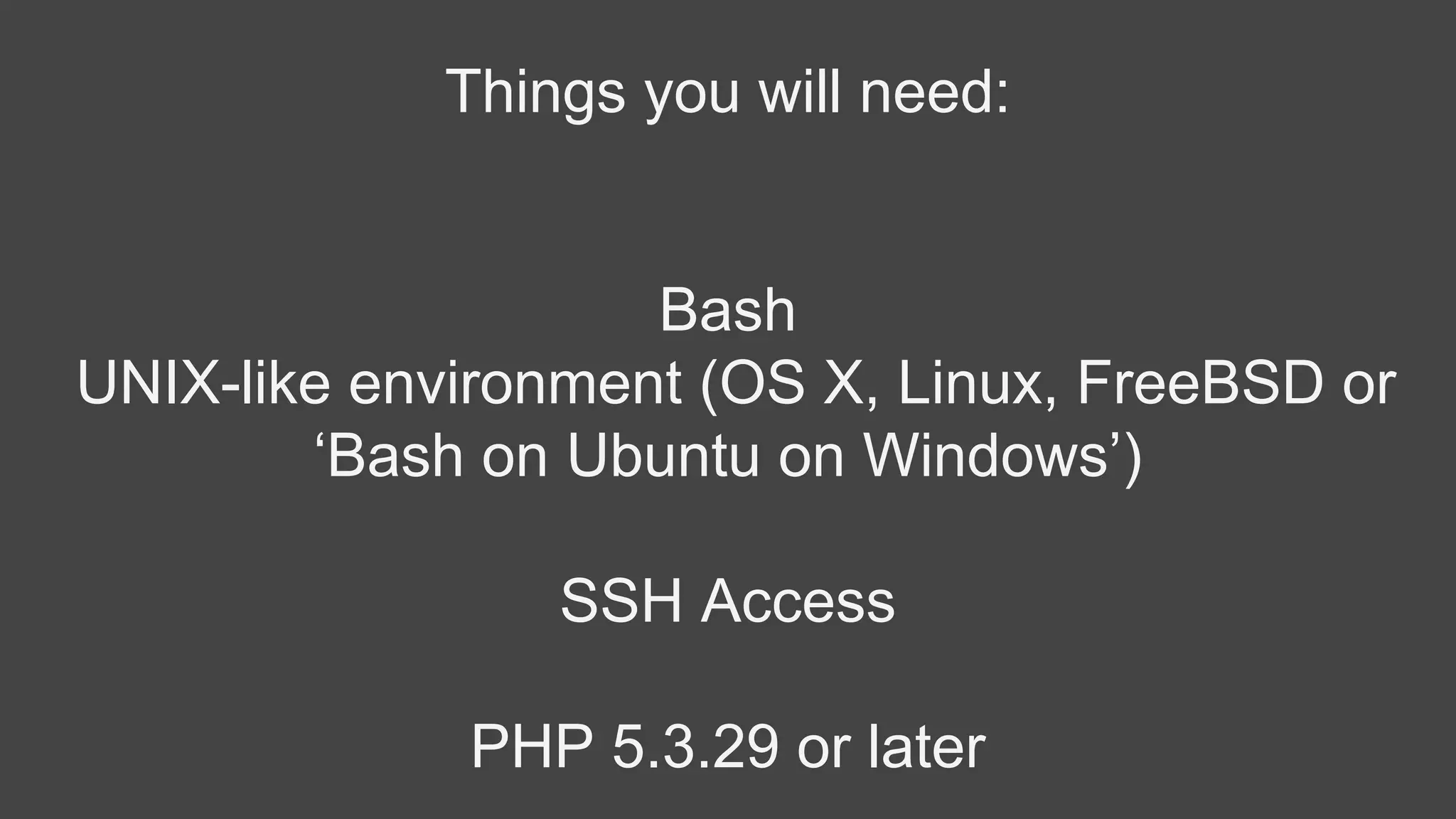 Things you will need:
Bash
UNIX-like environment (OS X, Linux, FreeBSD or
‘Bash on Ubuntu on Windows’)
SSH Access
PHP 5.3.29 or later
 