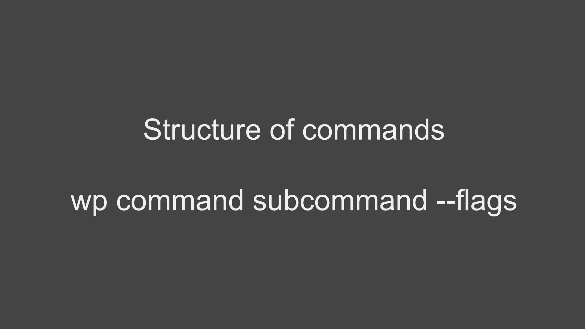 Structure of commands
wp command subcommand --flags
 