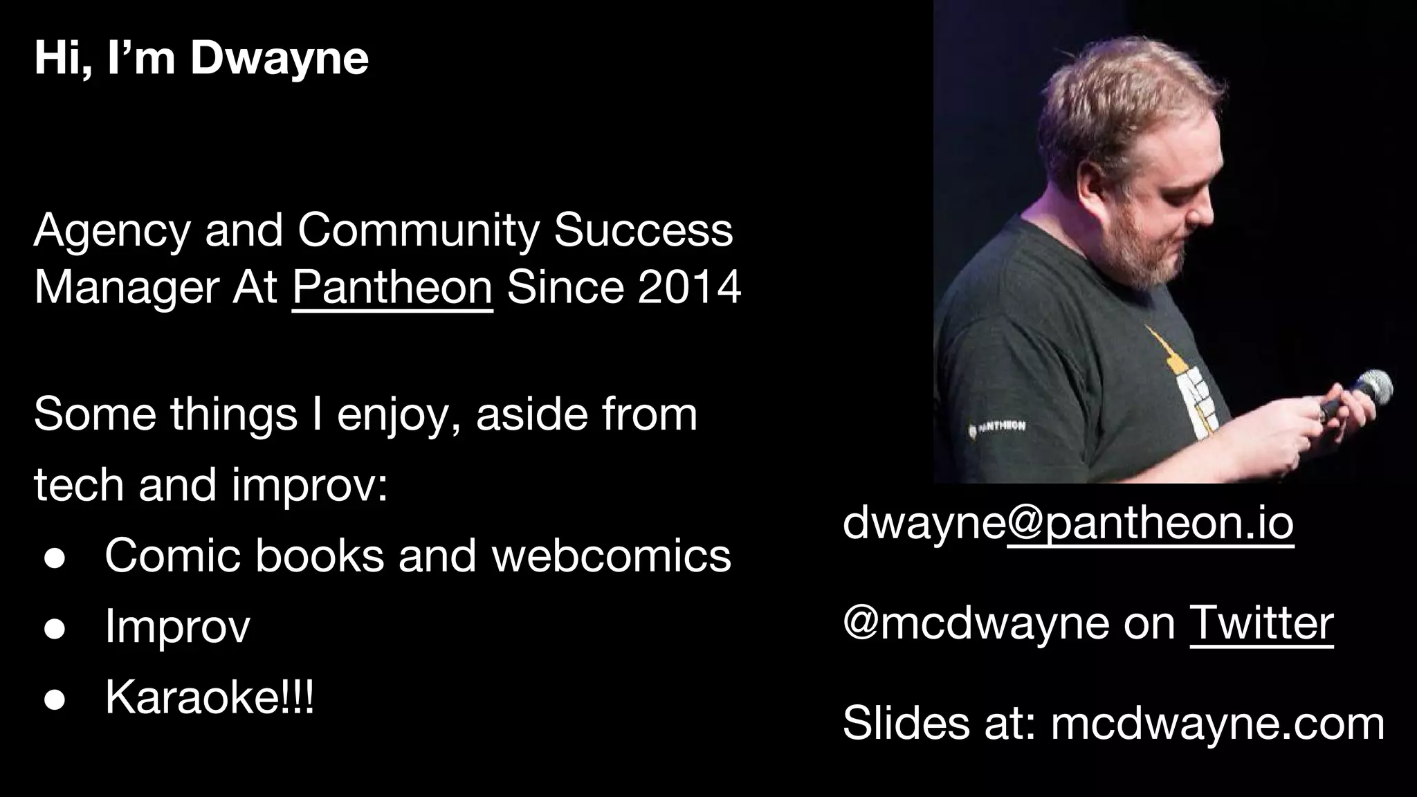 Agency and Community Success
Manager At Pantheon Since 2014
Some things I enjoy, aside from
tech and improv:
● Comic books and webcomics
● Improv
● Karaoke!!!
Hi, I’m Dwayne
dwayne@pantheon.io
@mcdwayne on Twitter
Slides at: mcdwayne.com
 