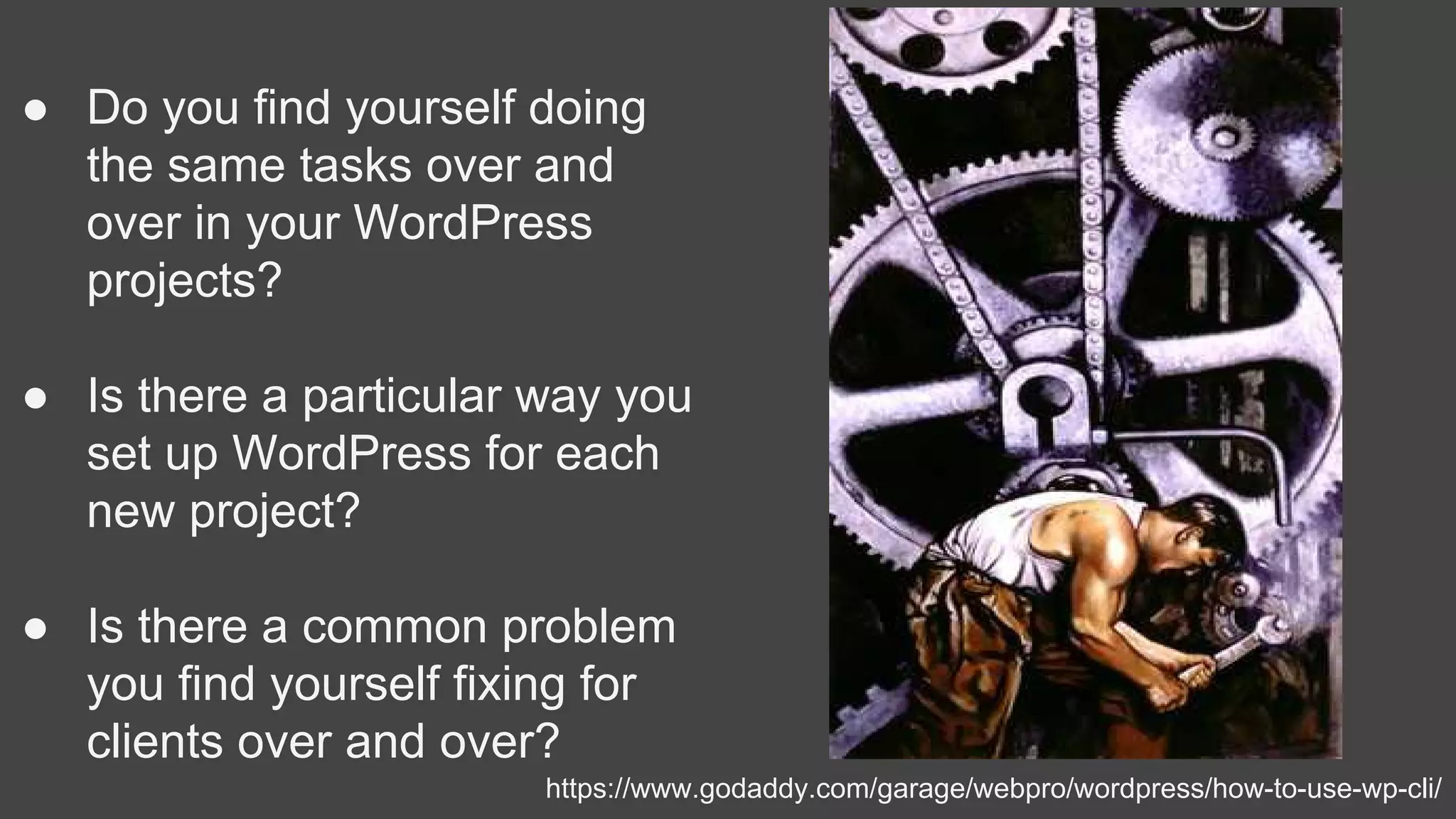 ● Do you find yourself doing
the same tasks over and
over in your WordPress
projects?
● Is there a particular way you
set up WordPress for each
new project?
● Is there a common problem
you find yourself fixing for
clients over and over?
https://www.godaddy.com/garage/webpro/wordpress/how-to-use-wp-cli/
 