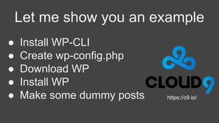 Let me show you an example
● Install WP-CLI
● Create wp-config.php
● Download WP
● Install WP
● Make some dummy posts https://c9.io/
 