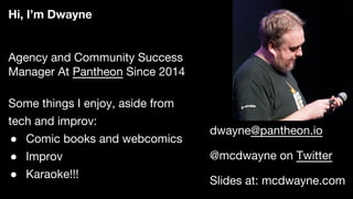 Agency and Community Success
Manager At Pantheon Since 2014
Some things I enjoy, aside from
tech and improv:
● Comic books and webcomics
● Improv
● Karaoke!!!
Hi, I’m Dwayne
dwayne@pantheon.io
@mcdwayne on Twitter
Slides at: mcdwayne.com
 
