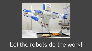 Let the robots do the work!
 