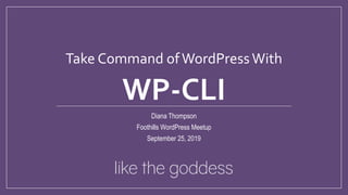 Take Command ofWordPressWith
WP-CLI
Diana Thompson
Foothills WordPress Meetup
September 25, 2019
 